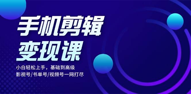 手机剪辑变现课：小白轻松上手，基础到高级 影视号/书单号/视频号一网打尽 -1