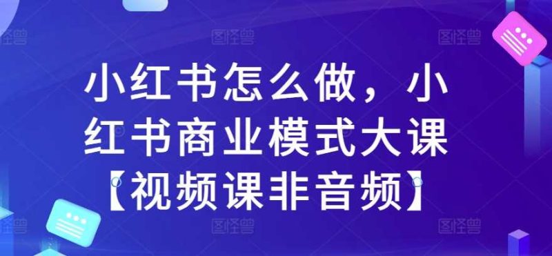 小红书怎么做，小红书商业模式大课【视频课非音频】 -1