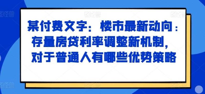 某付费文章：楼市最新动向，存量房贷利率调整新机制，对于普通人有哪些优势策略 -1