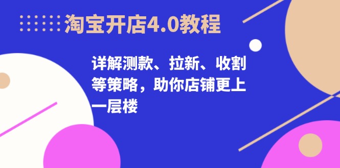 淘宝开店4.0教程，详解测款、拉新、收割等策略，助你店铺更上一层楼 -1