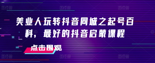 美业人玩转抖音同城之起号百科，最好的抖音启蒙课程 -1