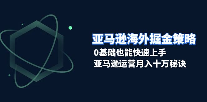 亚马逊海外掘金策略，0基础也能快速上手，亚马逊运营月入十万秘诀 -1