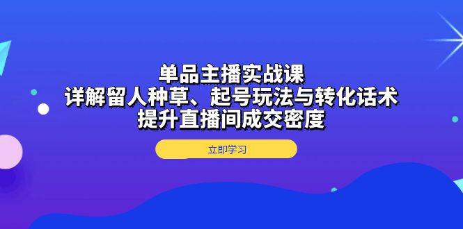 单品主播实战课：详解留人种草、起号玩法与转化话术，提升直播间成交密度 -1