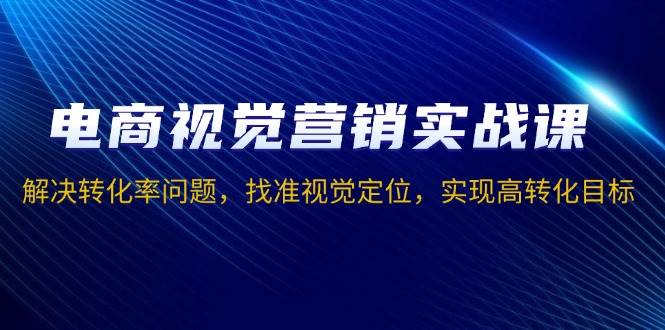 电商视觉营销实战课，解决转化率问题，找准视觉定位，实现高转化目标 -1