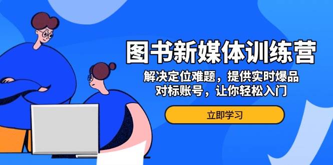 图书新媒体训练营，解决定位难题，提供实时爆品、对标账号，让你轻松入门 -1