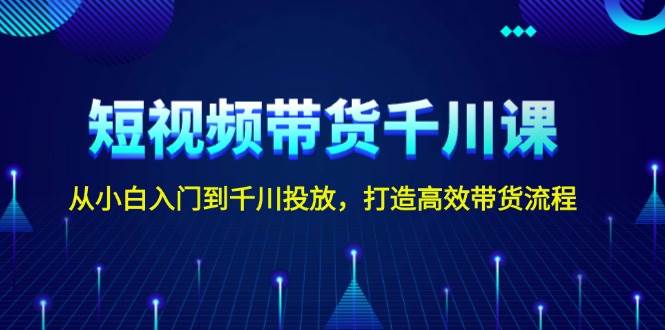 短视频带货千川课，从小白入门到千川投放，打造高效带货流程 -1