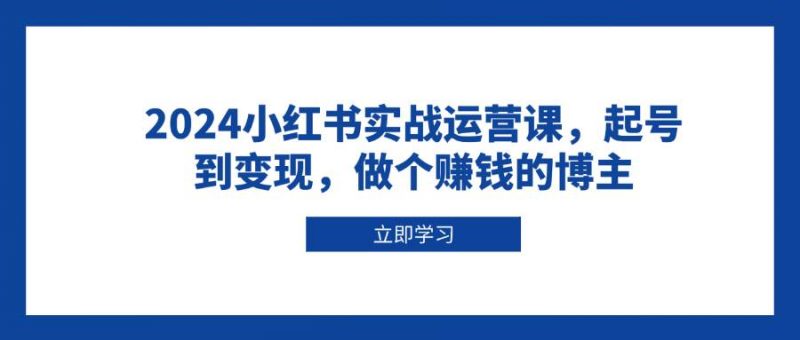 2024小红书实战运营课，起号到变现，做个赚钱的博主 -1