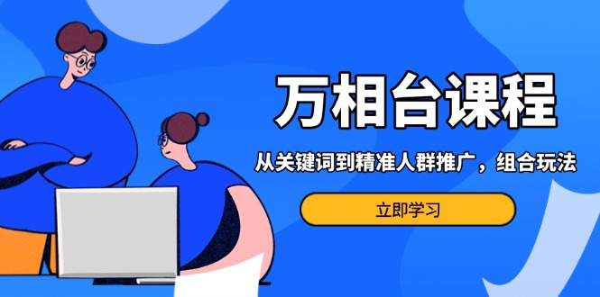 万相台课程：从关键词到精准人群推广，组合玩法高效应对多场景电商营销… -1