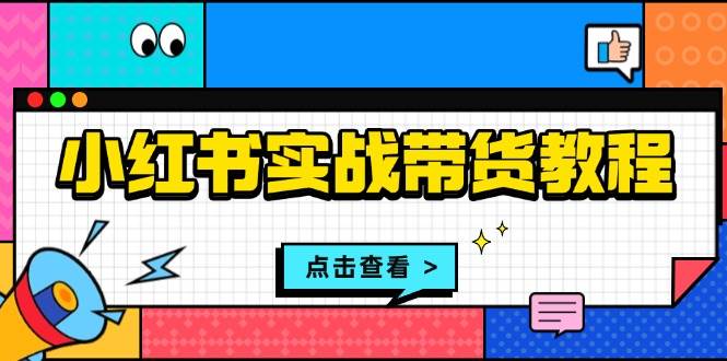 小红书实战带货教程：从开店到选品、笔记制作、发货、售后等全方位指导 -1