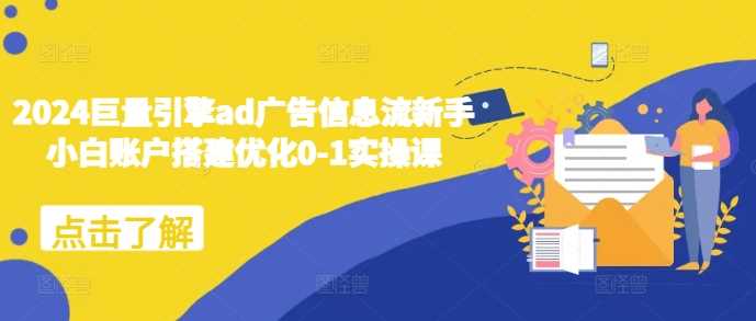 2024巨量引擎ad广告信息流新手小白账户搭建优化0-1实操课 -1