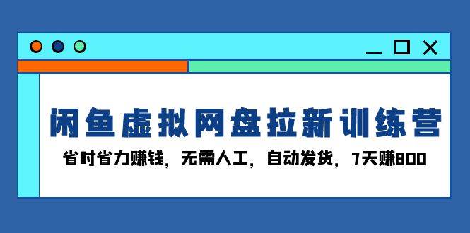 闲鱼虚拟网盘拉新训练营：省时省力赚钱，无需人工，自动发货，7天赚800 -1