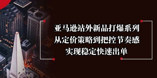 亚马逊站外新品打爆系列，从定价策略到把控节奏感，实现稳定快速出单 -1