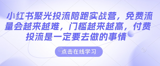 小红书聚光投流陪跑实战营，免费流量会越来越难，门槛越来越高，付费投流是一定要去做的事情 -1