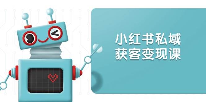 小红书私域获客变现：账号设置/内容创作/规则解读/投放策略/获客技巧等 -1