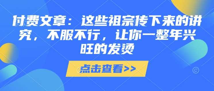 付费文章：这些祖宗传下来的讲究，不服不行，让你一整年兴旺的发烫!(全文收藏) -1