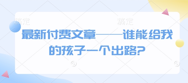 最新付费文章——谁能给我的孩子一个出路? -1