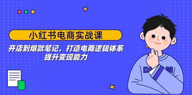 小红书电商实战课：开店到爆款笔记，打造电商逻辑体系，提升变现能力 -1