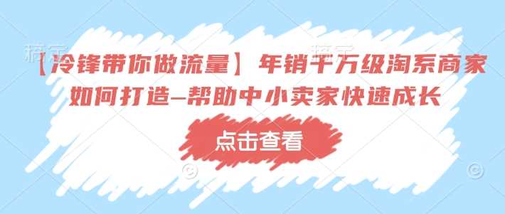 【冷锋带你做流量】年销千万级淘系商家如何打造–帮助中小卖家快速成长 -1