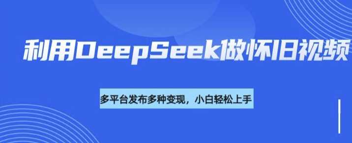 利用DeepSeek做怀旧视频，流量号多渠道变现能力强 -1