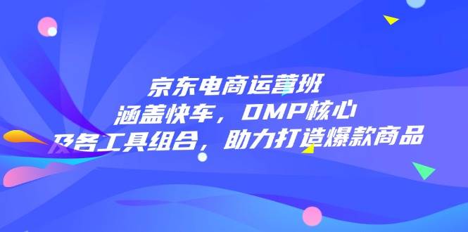 京东电商运营班：涵盖快车，DMP核心及各工具组合，助力打造爆款商品 -1