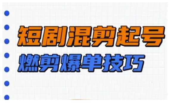 短剧实操教学，短剧混剪起号燃剪爆单技巧 -1