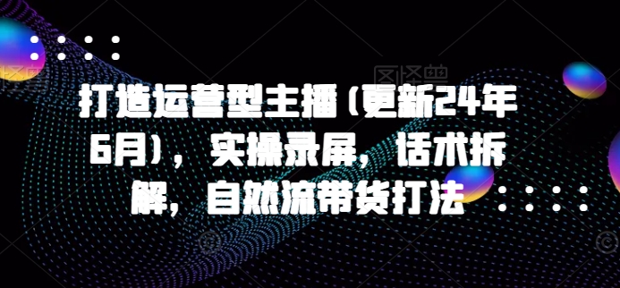 打造运营型主播(更新25年2月)，实操录屏，话术拆解，自然流带货打法 -1