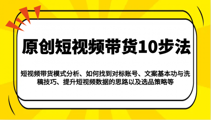 原创短视频带货10步法：模式分析/对标账号/文案与洗稿/提升数据/以及选品策略等 -1