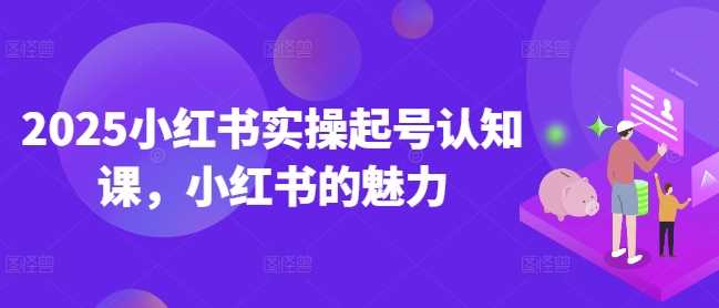 2025小红书实操起号认知课，小红书的魅力 -1