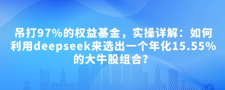 付费文章：吊打97%的权益基金，实操详解：如何利用deepseek来选出一个年化15.55%的大牛股组合? -1