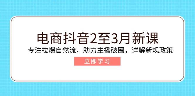 电商抖音2至3月新课：专注拉爆自然流，助力主播破圈，详解新规政策 -1