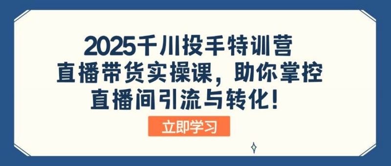 2025千川投手特训营：直播带货实操课，助你掌控直播间引流与转化！ -1