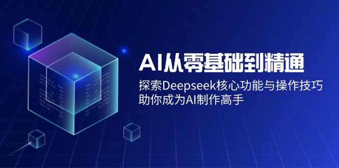 AI从零基础到精通：探索Deepseek核心功能与操作技巧，助你成为AI制作高手 -1