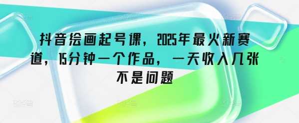 抖音绘画起号课，2025年最火新赛道，15分钟一个作品，一天收入几张不是问题 -1