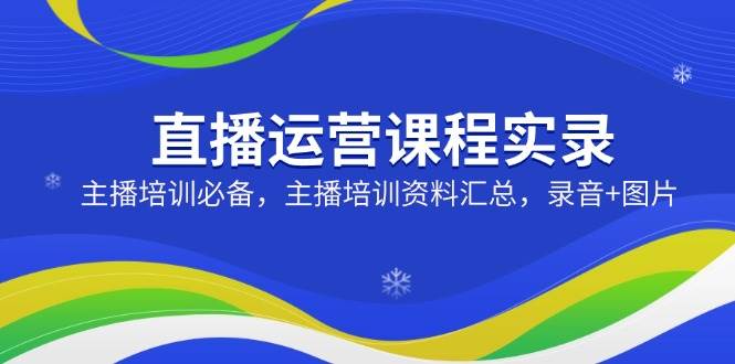 直播运营课程实录：主播培训必备，主播培训资料汇总，录音+图片 -1